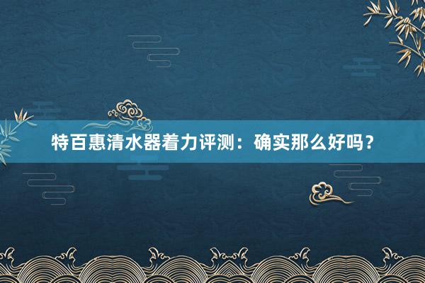 特百惠清水器着力评测：确实那么好吗？